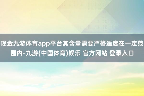 现金九游体育app平台其含量需要严格适度在一定范围内-九游(中国体育)娱乐 官方网站 登录入口