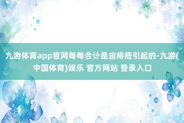 九游体育app官网每每合计是由痔疮引起的-九游(中国体育)娱乐 官方网站 登录入口