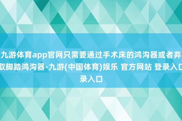 九游体育app官网只需要通过手术床的鸿沟器或者弃取脚踏鸿沟器-九游(中国体育)娱乐 官方网站 登录入口