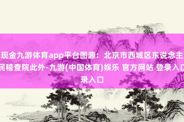 现金九游体育app平台图源：北京市西城区东说念主民稽查院此外-九游(中国体育)娱乐 官方网站 登录入口