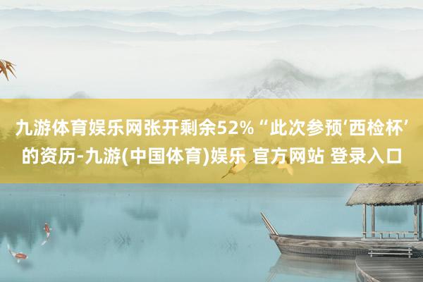 九游体育娱乐网张开剩余52%“此次参预‘西检杯’的资历-九游(中国体育)娱乐 官方网站 登录入口