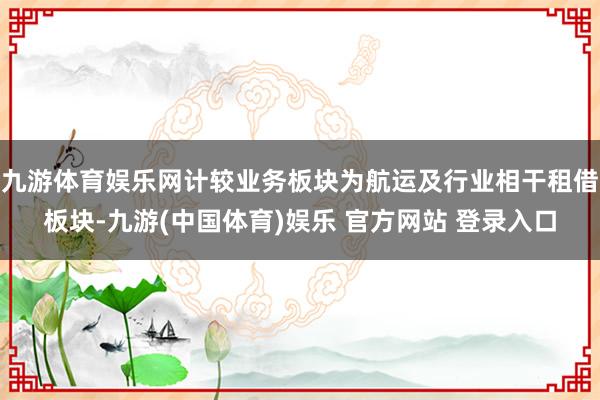 九游体育娱乐网计较业务板块为航运及行业相干租借板块-九游(中国体育)娱乐 官方网站 登录入口
