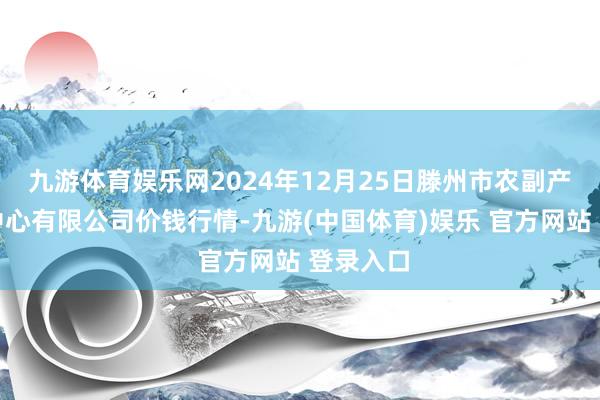 九游体育娱乐网2024年12月25日滕州市农副产物物流中心有限公司价钱行情-九游(中国体育)娱乐 官方网站 登录入口