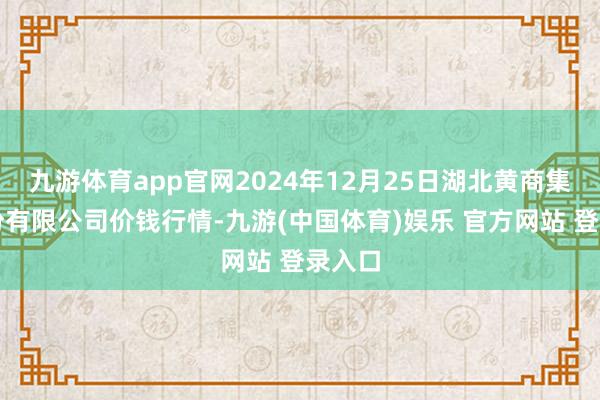 九游体育app官网2024年12月25日湖北黄商集团股份有限公司价钱行情-九游(中国体育)娱乐 官方网站 登录入口