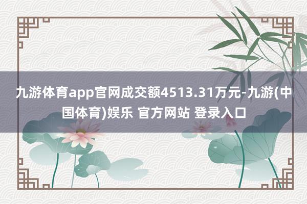 九游体育app官网成交额4513.31万元-九游(中国体育)娱乐 官方网站 登录入口