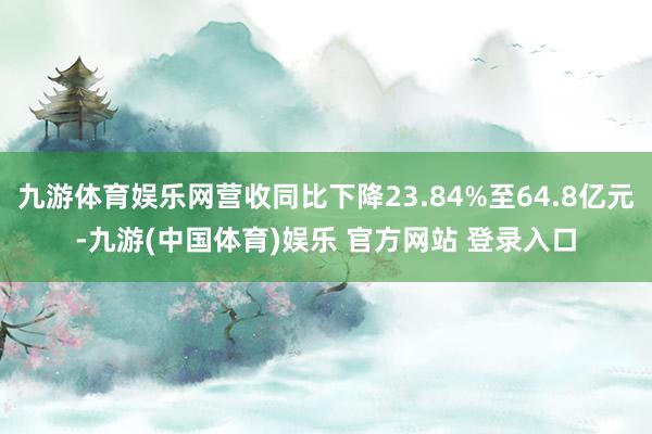 九游体育娱乐网营收同比下降23.84%至64.8亿元-九游(中国体育)娱乐 官方网站 登录入口