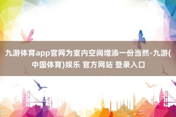 九游体育app官网为室内空间增添一份当然-九游(中国体育)娱乐 官方网站 登录入口