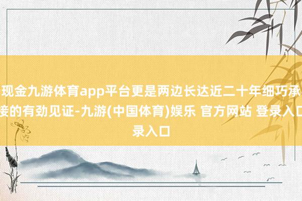 现金九游体育app平台更是两边长达近二十年细巧承接的有劲见证-九游(中国体育)娱乐 官方网站 登录入口
