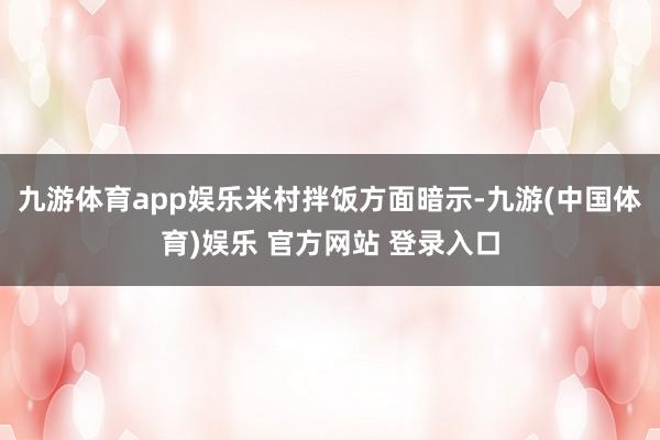 九游体育app娱乐　　米村拌饭方面暗示-九游(中国体育)娱乐 官方网站 登录入口