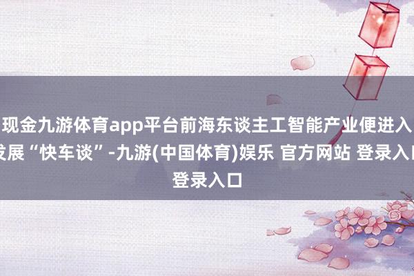 现金九游体育app平台前海东谈主工智能产业便进入发展“快车谈”-九游(中国体育)娱乐 官方网站 登录入口