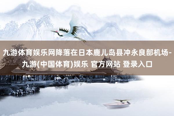 九游体育娱乐网降落在日本鹿儿岛县冲永良部机场-九游(中国体育)娱乐 官方网站 登录入口