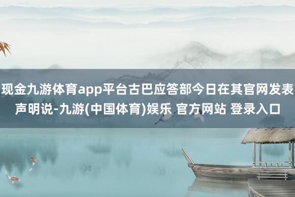 现金九游体育app平台古巴应答部今日在其官网发表声明说-九游(中国体育)娱乐 官方网站 登录入口