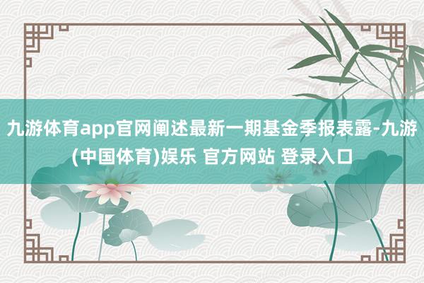 九游体育app官网阐述最新一期基金季报表露-九游(中国体育)娱乐 官方网站 登录入口