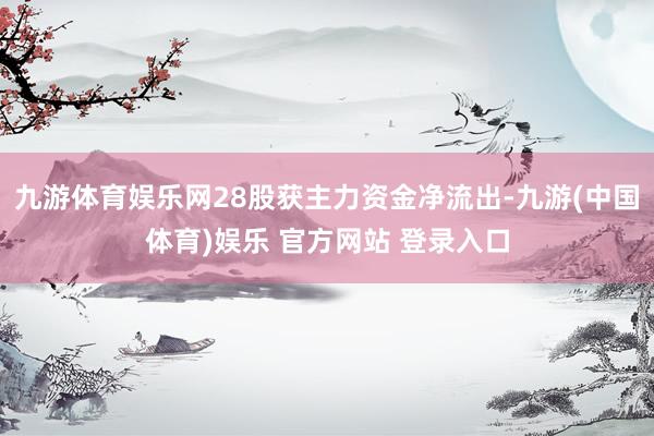九游体育娱乐网28股获主力资金净流出-九游(中国体育)娱乐 官方网站 登录入口