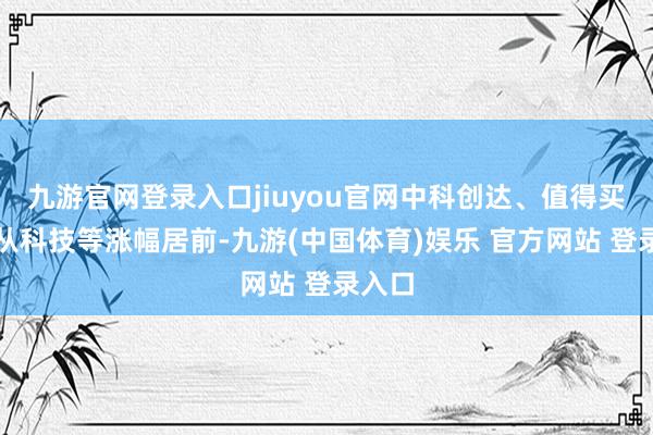 九游官网登录入口jiuyou官网中科创达、值得买、云从科技等涨幅居前-九游(中国体育)娱乐 官方网站 登录入口