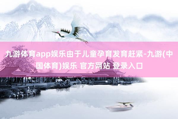 九游体育app娱乐由于儿童孕育发育赶紧-九游(中国体育)娱乐 官方网站 登录入口