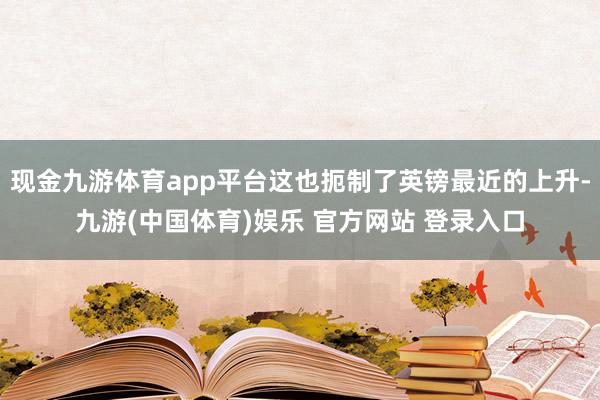现金九游体育app平台这也扼制了英镑最近的上升-九游(中国体育)娱乐 官方网站 登录入口