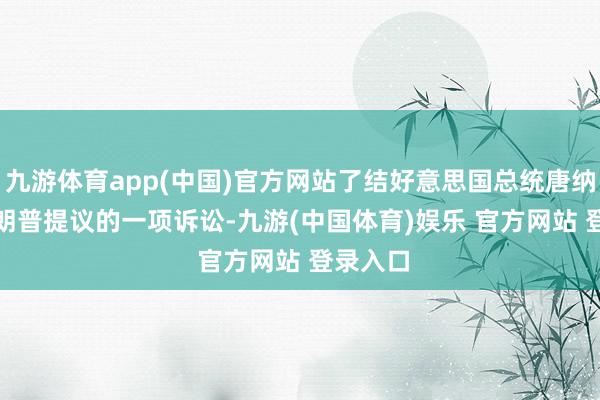 九游体育app(中国)官方网站了结好意思国总统唐纳德 · 特朗普提议的一项诉讼-九游(中国体育)娱乐 官方网站 登录入口