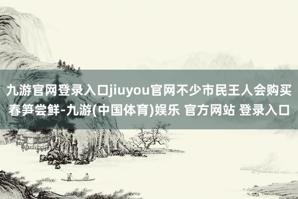 九游官网登录入口jiuyou官网不少市民王人会购买春笋尝鲜-九游(中国体育)娱乐 官方网站 登录入口