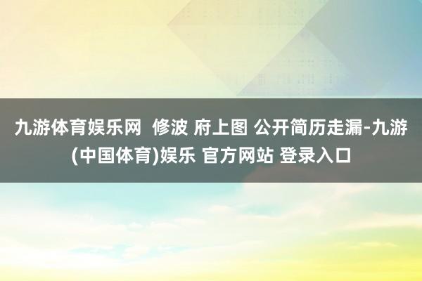 九游体育娱乐网  修波 府上图 公开简历走漏-九游(中国体育)娱乐 官方网站 登录入口