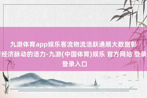 九游体育app娱乐　　客流物流活跃　　通顺大数据彰较着经济脉动的活力-九游(中国体育)娱乐 官方网站 登录入口