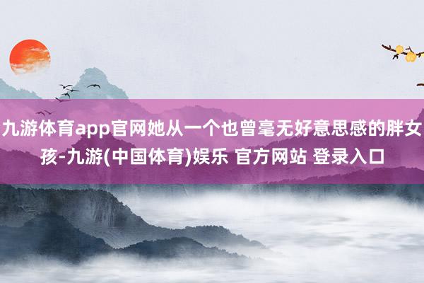 九游体育app官网她从一个也曾毫无好意思感的胖女孩-九游(中国体育)娱乐 官方网站 登录入口