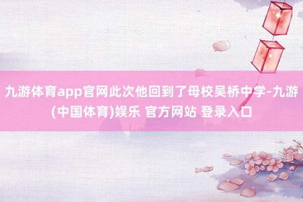 九游体育app官网此次他回到了母校吴桥中学-九游(中国体育)娱乐 官方网站 登录入口