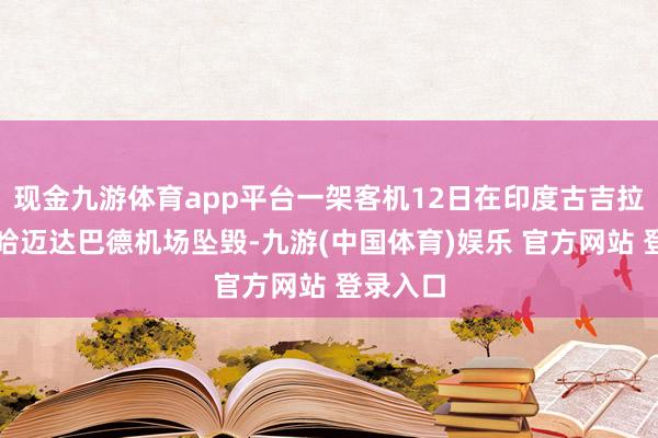 现金九游体育app平台一架客机12日在印度古吉拉特邦艾哈迈达巴德机场坠毁-九游(中国体育)娱乐 官方网站 登录入口