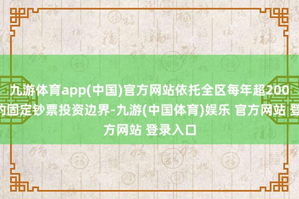 九游体育app(中国)官方网站依托全区每年超2000亿元的固定钞票投资边界-九游(中国体育)娱乐 官方网站 登录入口