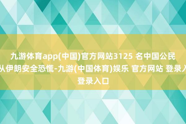 九游体育app(中国)官方网站3125 名中国公民已从伊朗安全恐慌-九游(中国体育)娱乐 官方网站 登录入口