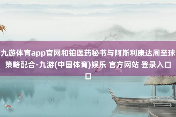 九游体育app官网和铂医药秘书与阿斯利康达周至球策略配合-九游(中国体育)娱乐 官方网站 登录入口