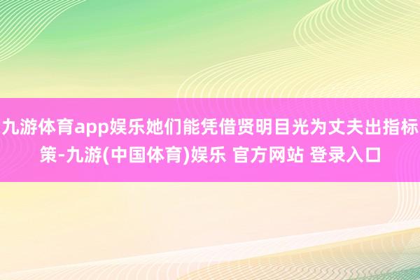 九游体育app娱乐她们能凭借贤明目光为丈夫出指标策-九游(中国体育)娱乐 官方网站 登录入口
