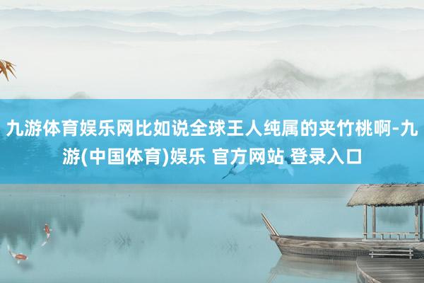 九游体育娱乐网比如说全球王人纯属的夹竹桃啊-九游(中国体育)娱乐 官方网站 登录入口