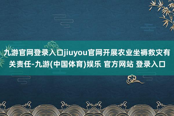九游官网登录入口jiuyou官网开展农业坐褥救灾有关责任-九游(中国体育)娱乐 官方网站 登录入口
