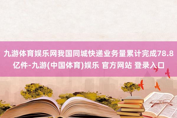 九游体育娱乐网我国同城快递业务量累计完成78.8亿件-九游(中国体育)娱乐 官方网站 登录入口