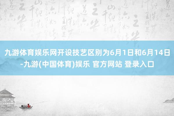 九游体育娱乐网开设技艺区别为6月1日和6月14日-九游(中国体育)娱乐 官方网站 登录入口
