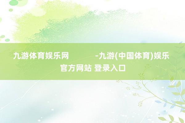 九游体育娱乐网            -九游(中国体育)娱乐 官方网站 登录入口