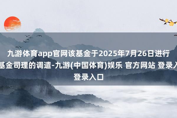 九游体育app官网该基金于2025年7月26日进行了基金司理的调遣-九游(中国体育)娱乐 官方网站 登录入口