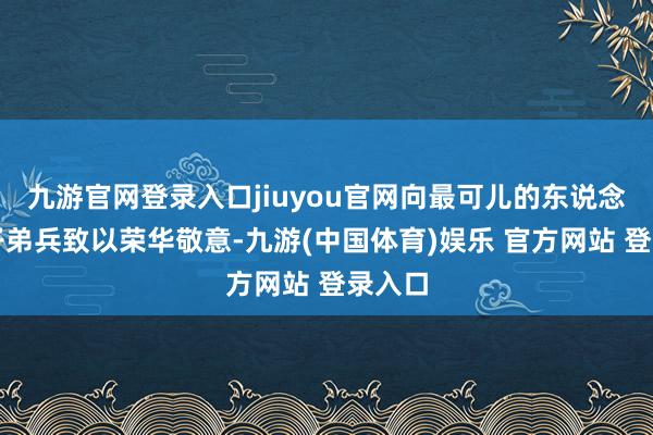 九游官网登录入口jiuyou官网向最可儿的东说念主民子弟兵致以荣华敬意-九游(中国体育)娱乐 官方网站 登录入口