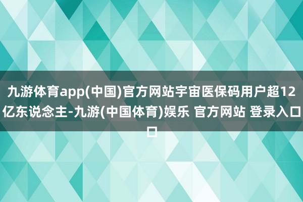 九游体育app(中国)官方网站宇宙医保码用户超12亿东说念主-九游(中国体育)娱乐 官方网站 登录入口