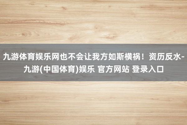 九游体育娱乐网也不会让我方如斯横祸！资历反水-九游(中国体育)娱乐 官方网站 登录入口