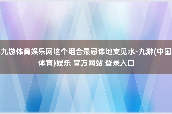 九游体育娱乐网这个组合最忌讳地支见水-九游(中国体育)娱乐 官方网站 登录入口