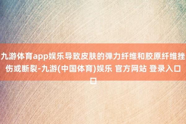 九游体育app娱乐导致皮肤的弹力纤维和胶原纤维挫伤或断裂-九游(中国体育)娱乐 官方网站 登录入口
