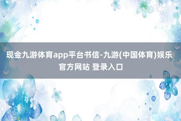 现金九游体育app平台书信-九游(中国体育)娱乐 官方网站 登录入口