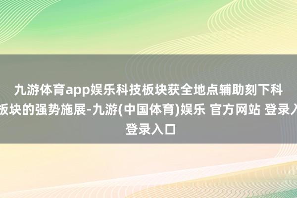 九游体育app娱乐科技板块获全地点辅助　　刻下科技板块的强势施展-九游(中国体育)娱乐 官方网站 登录入口