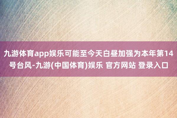 九游体育app娱乐可能至今天白昼加强为本年第14号台风-九游(中国体育)娱乐 官方网站 登录入口