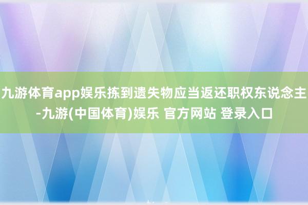 九游体育app娱乐拣到遗失物应当返还职权东说念主-九游(中国体育)娱乐 官方网站 登录入口