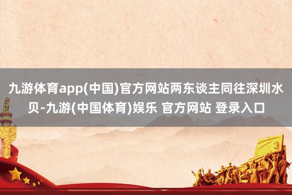 九游体育app(中国)官方网站两东谈主同往深圳水贝-九游(中国体育)娱乐 官方网站 登录入口