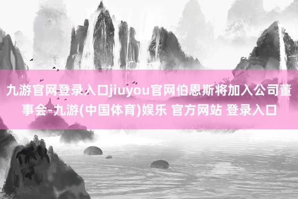 九游官网登录入口jiuyou官网伯恩斯将加入公司董事会-九游(中国体育)娱乐 官方网站 登录入口