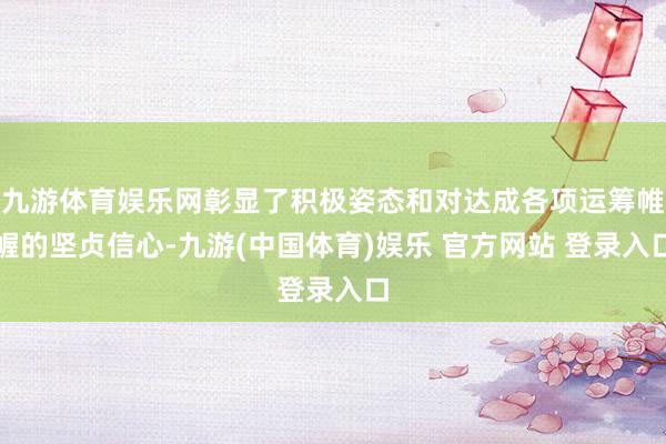 九游体育娱乐网彰显了积极姿态和对达成各项运筹帷幄的坚贞信心-九游(中国体育)娱乐 官方网站 登录入口